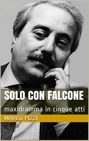 Solo con Falcone: maxidramma in cinque atti